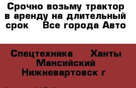 Срочно возьму трактор в аренду на длительный срок. - Все города Авто » Спецтехника   . Ханты-Мансийский,Нижневартовск г.